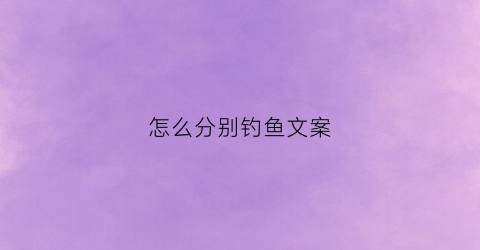 “怎么分别钓鱼文案(怎么分别钓鱼文案和图片)