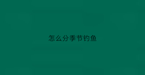 怎么分季节钓鱼(不同季节钓鱼怎么选钓位)