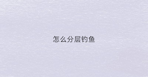 怎么分层钓鱼(钓鱼层怎么调漂)