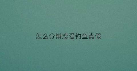 怎么分辨恋爱钓鱼真假(怎么分辨恋爱钓鱼真假视频)