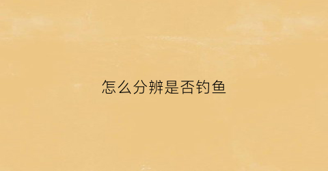 怎么分辨是否钓鱼(怎么分辨是否钓鱼了)