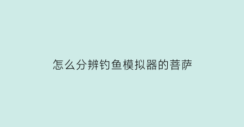 “怎么分辨钓鱼模拟器的菩萨(怎么分辨钓鱼模拟器的菩萨真假)