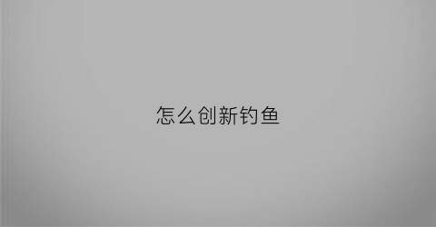 怎么创新钓鱼(怎么创新钓鱼技术)