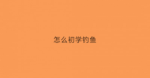 怎么初学钓鱼(怎么初学钓鱼技巧)
