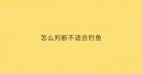 “怎么判断不适合钓鱼(怎么判断适不适合钓鱼)