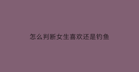 怎么判断女生喜欢还是钓鱼