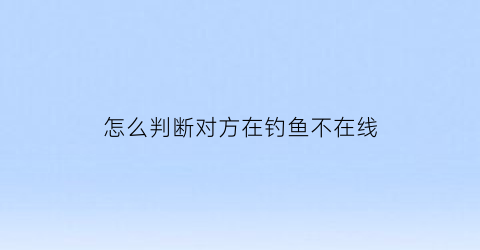怎么判断对方在钓鱼不在线(怎么看能不能钓鱼)