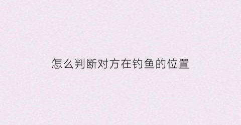 怎么判断对方在钓鱼的位置