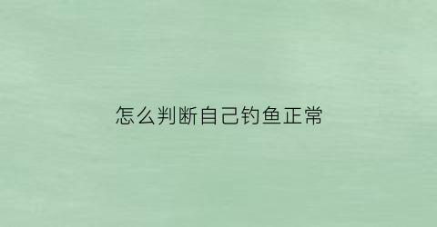 “怎么判断自己钓鱼正常(钓鱼怎么判断到底了)