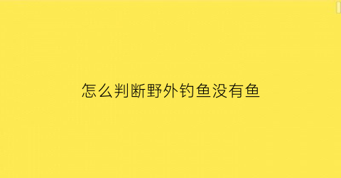 “怎么判断野外钓鱼没有鱼(怎么看钓没钓到鱼)