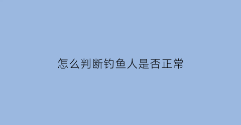 怎么判断钓鱼人是否正常