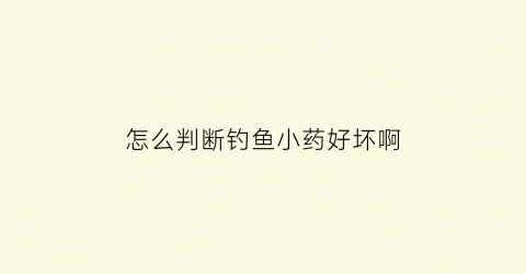 怎么判断钓鱼小药好坏啊(怎么化验钓鱼小药的成分)