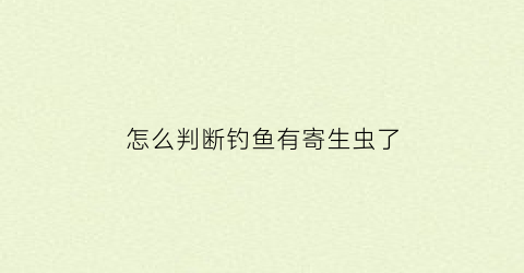 怎么判断钓鱼有寄生虫了(钓鱼怎么知道有没有到底)