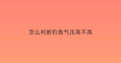 怎么判断钓鱼气压高不高(钓鱼怎么测气压)