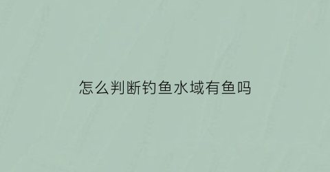 “怎么判断钓鱼水域有鱼吗(钓鱼怎么看水里有没有鱼)