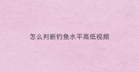 怎么判断钓鱼水平高低视频(怎么判断钓鱼水平高低视频教程)