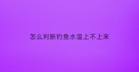 怎么判断钓鱼水温上不上来(钓鱼怎么知道水温)