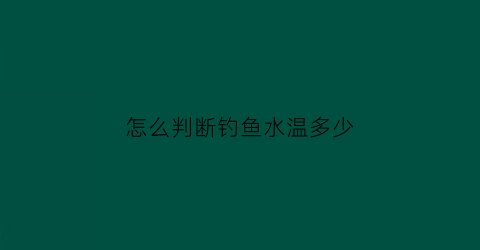 “怎么判断钓鱼水温多少(怎么判断钓鱼水温多少度)