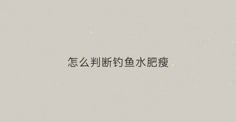 “怎么判断钓鱼水肥瘦(钓鱼怎么判断水质好坏)
