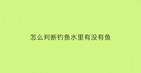 “怎么判断钓鱼水里有没有鱼(野钓怎么看水底有没有鱼)