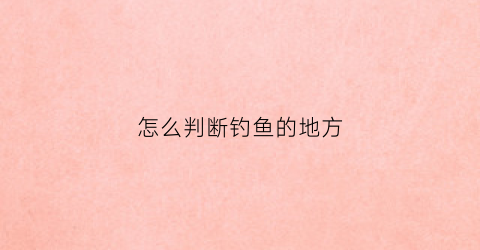怎么判断钓鱼的地方(怎么判断钓鱼的地方在哪里)