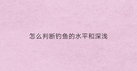 怎么判断钓鱼的水平和深浅(钓鱼怎么看水深水浅)