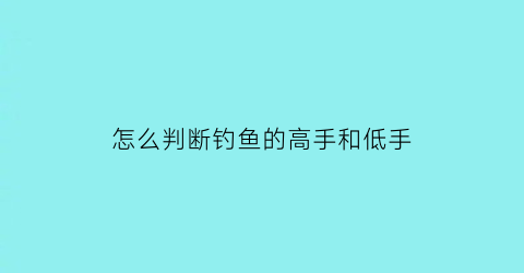 怎么判断钓鱼的高手和低手(怎么判断钓鱼的高手和低手呢)