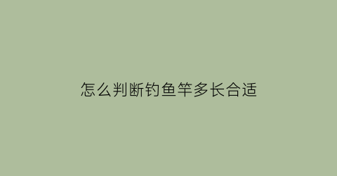 “怎么判断钓鱼竿多长合适(怎么判断鱼竿长度)