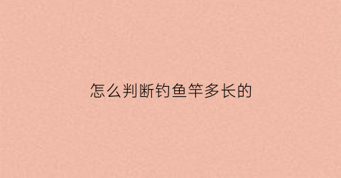 怎么判断钓鱼竿多长的(怎么判断鱼竿长度)