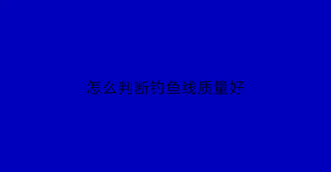 “怎么判断钓鱼线质量好(钓鱼线怎么看)