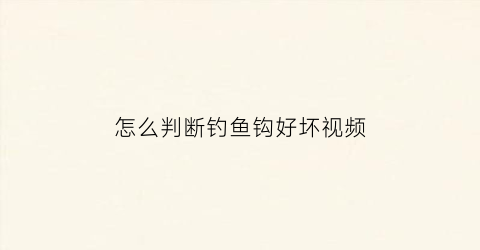 怎么判断钓鱼钩好坏视频(鱼钩怎么看好坏)