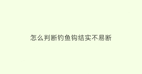 “怎么判断钓鱼钩结实不易断(怎么看鱼钩是否到底)