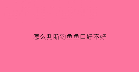 怎么判断钓鱼鱼口好不好(怎么判断钓鱼鱼口好不好钓)