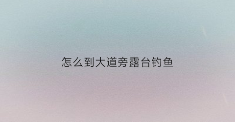 “怎么到大道旁露台钓鱼(可以在露台钓鱼的酒店)