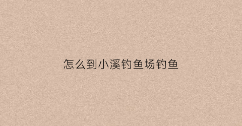 怎么到小溪钓鱼场钓鱼(怎么到小溪钓鱼场钓鱼视频)