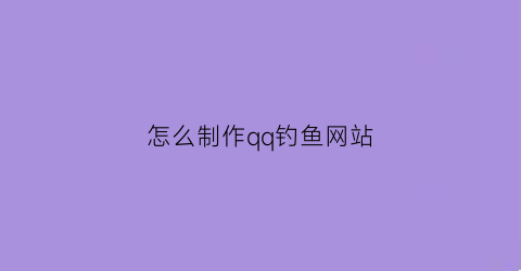 “怎么制作qq钓鱼网站(qq钓鱼网站在线生成)