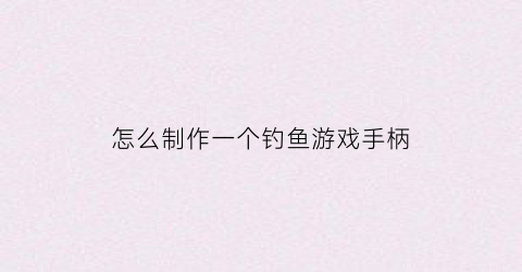 怎么制作一个钓鱼游戏手柄(钓鱼游戏手杆)