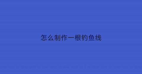 “怎么制作一根钓鱼线(自己做钓鱼线怎么做)