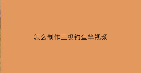 怎么制作三级钓鱼竿视频(钓鱼竿制作视频教程)