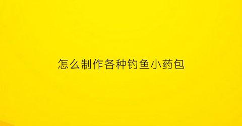 “怎么制作各种钓鱼小药包(怎么制作各种钓鱼小药包视频)