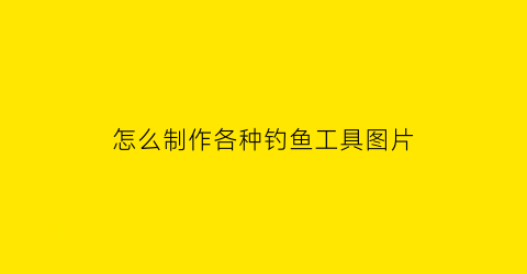 “怎么制作各种钓鱼工具图片(钓鱼制作方法)