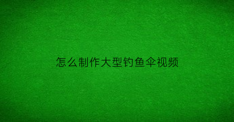 “怎么制作大型钓鱼伞视频(钓鱼伞使用视频)