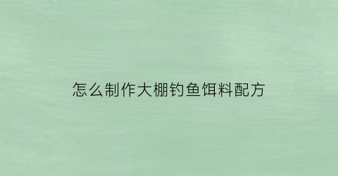 “怎么制作大棚钓鱼饵料配方(如何钓好大棚鱼)