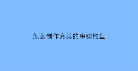 怎么制作完美的串钩钓鱼(怎样制作钓鱼的串钩)