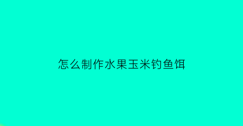 “怎么制作水果玉米钓鱼饵(水果玉米钓鲤鱼效果怎么样)