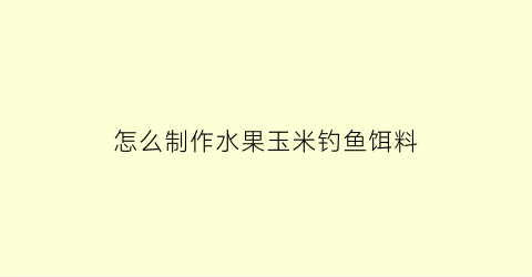 怎么制作水果玉米钓鱼饵料(水果玉米钓什么鱼)