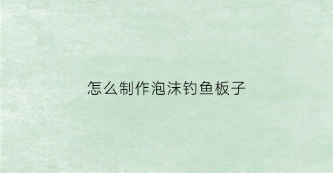 怎么制作泡沫钓鱼板子(钓鱼泡沫板怎么用)