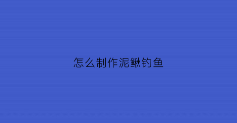 怎么制作泥鳅钓鱼(怎么用泥鳅钓鱼视频)
