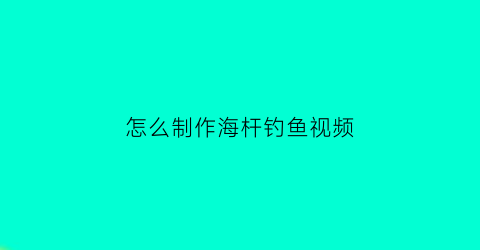 “怎么制作海杆钓鱼视频(海杆做钓)