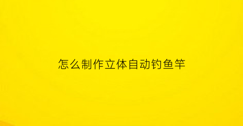 怎么制作立体自动钓鱼竿(自动钓鱼杆制作视频)